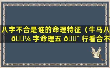八字不合是谁的命理特征（牛马八 🌼 字命理五 🐯 行看合不合）